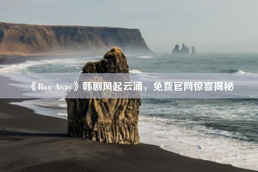 《Run Away》韩剧风起云涌，免费官网惊喜揭秘