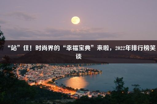 “站”住！时尚界的“幸福宝典”来啦，2022年排行榜笑谈