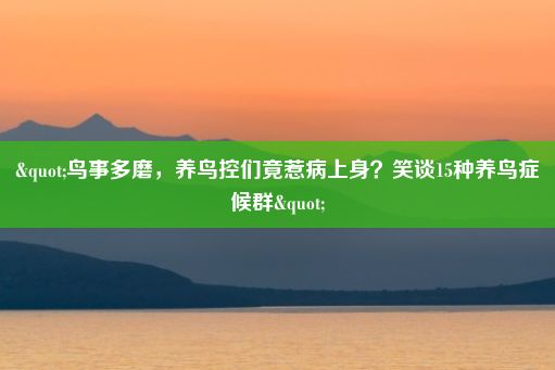 "鸟事多磨，养鸟控们竟惹病上身？笑谈15种养鸟症候群"