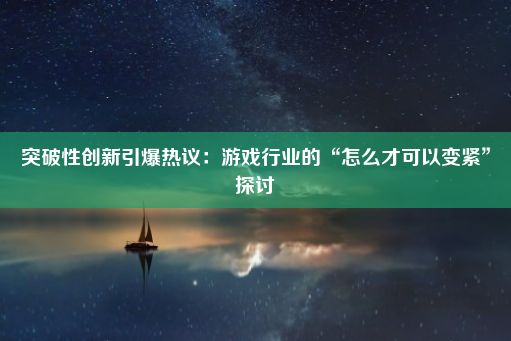 突破性创新引爆热议：游戏行业的“怎么才可以变紧”探讨