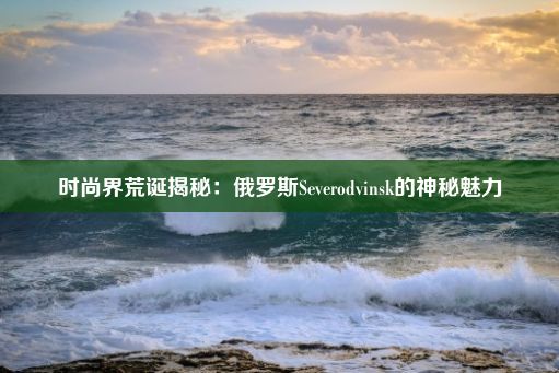 时尚界荒诞揭秘：俄罗斯Severodvinsk的神秘魅力