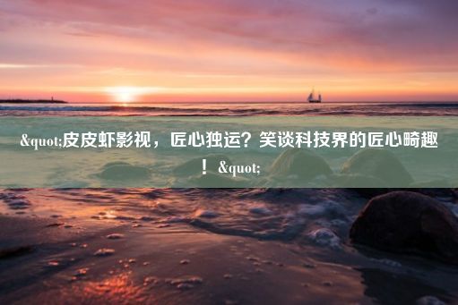 "皮皮虾影视，匠心独运？笑谈科技界的匠心畸趣！"