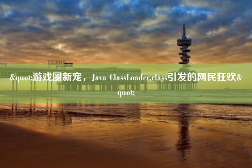 "游戏圈新宠，Java ClassLoader.class引发的网民狂欢"