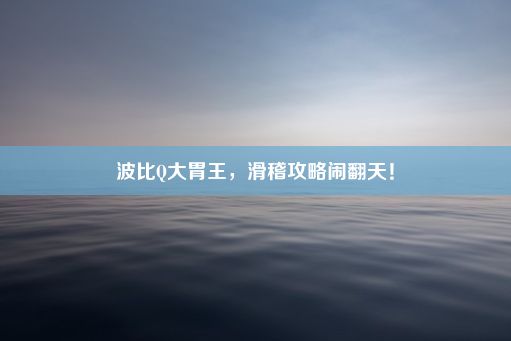 波比Q大胃王，滑稽攻略闹翻天！