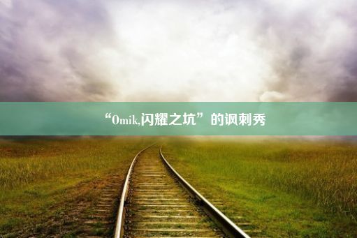 “Omik,闪耀之坑”的讽刺秀