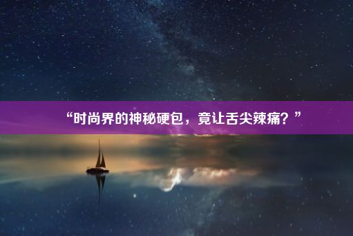 “时尚界的神秘硬包，竟让舌尖辣痛？”