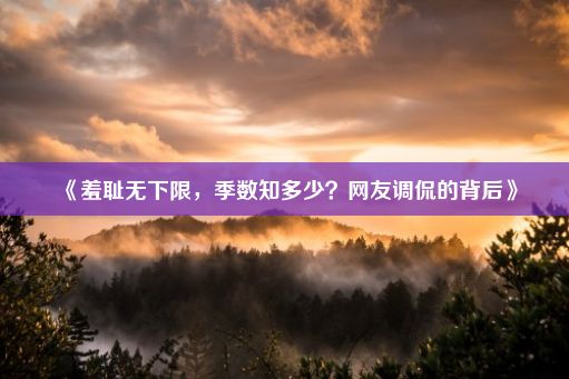 《羞耻无下限，季数知多少？网友调侃的背后》