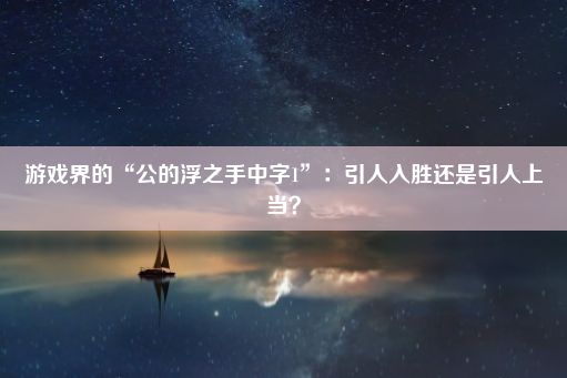 游戏界的“公的浮之手中字1”：引人入胜还是引人上当？