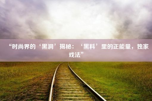 “时尚界的‘黑洞’揭秘：‘黑料’里的正能量，独家戏法”