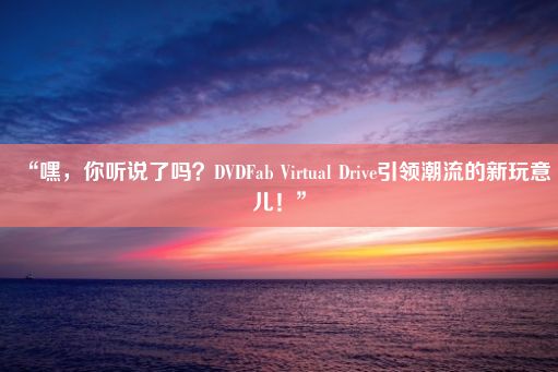 “嘿，你听说了吗？DVDFab Virtual Drive引领潮流的新玩意儿！”