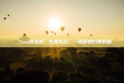 “Zoom俄语版”热搜背后：一场游戏的讽刺剧