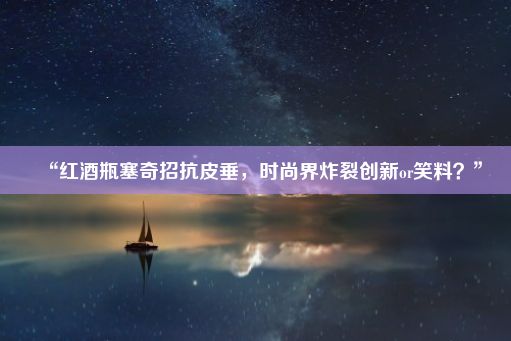 “红酒瓶塞奇招抗皮垂，时尚界炸裂创新or笑料？”