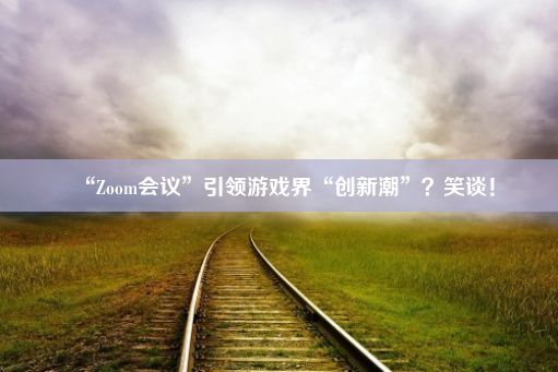 “Zoom会议”引领游戏界“创新潮”？笑谈！