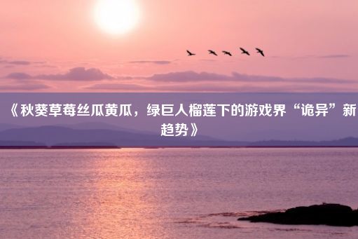 《秋葵草莓丝瓜黄瓜，绿巨人榴莲下的游戏界“诡异”新趋势》