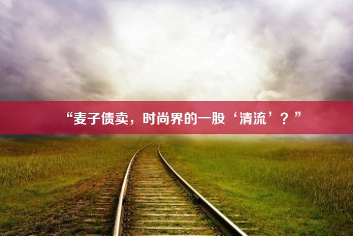 “麦子债卖，时尚界的一股‘清流’？”