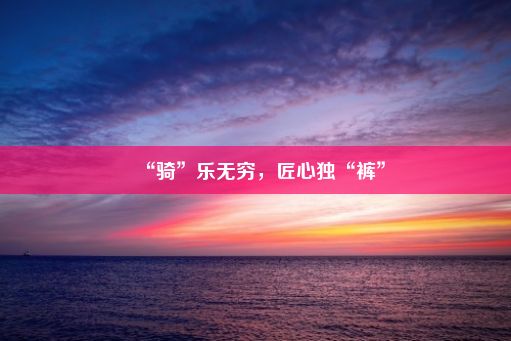 “骑”乐无穷，匠心独“裤”