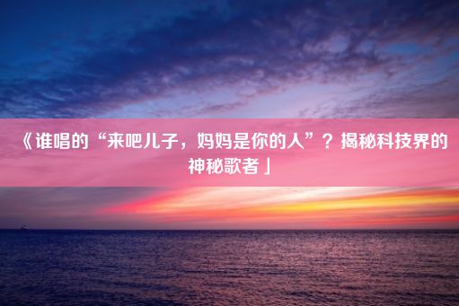 《谁唱的“来吧儿子，妈妈是你的人”？揭秘科技界的神秘歌者」