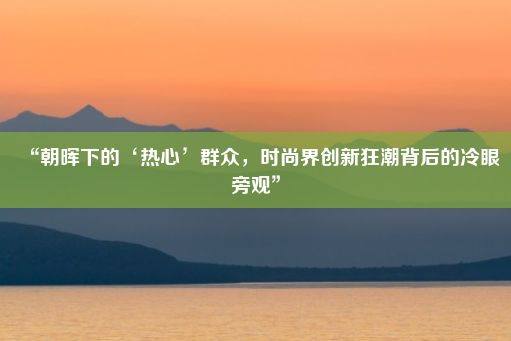 “朝晖下的‘热心’群众，时尚界创新狂潮背后的冷眼旁观”