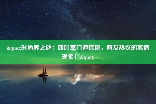 "时尚界之谜：四叶草门道探秘，网友热议的离谱现象！"