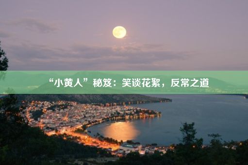 “小黄人”秘笈：笑谈花絮，反常之道