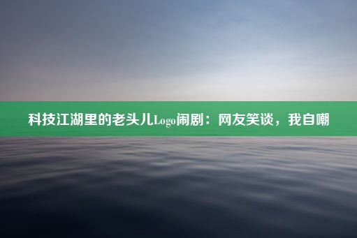 科技江湖里的老头儿Logo闹剧：网友笑谈，我自嘲