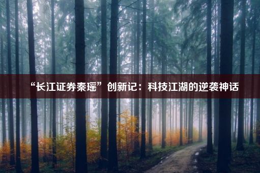 “长江证券秦瑶”创新记：科技江湖的逆袭神话