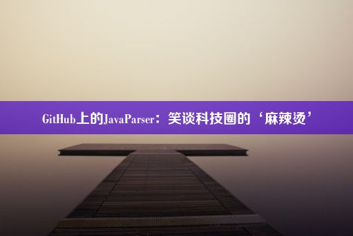 GitHub上的JavaParser：笑谈科技圈的‘麻辣烫’