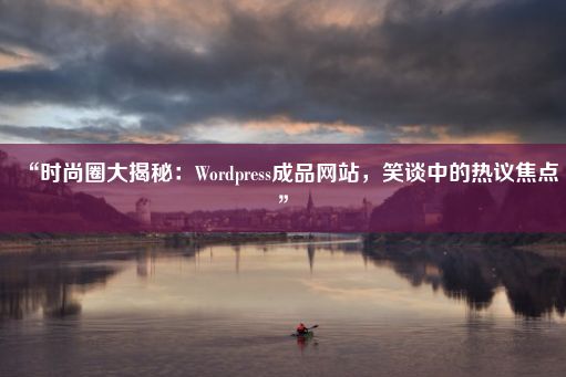 “时尚圈大揭秘：Wordpress成品网站，笑谈中的热议焦点”