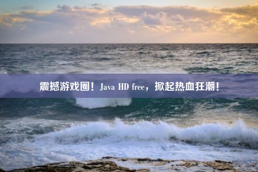 震撼游戏圈！Java HD free，掀起热血狂潮！