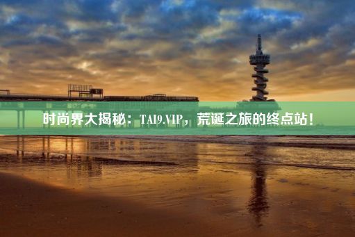 时尚界大揭秘：TAI9.VIP，荒诞之旅的终点站！