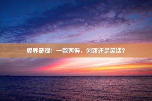 膜界奇观：一敷两得，创新还是笑话？