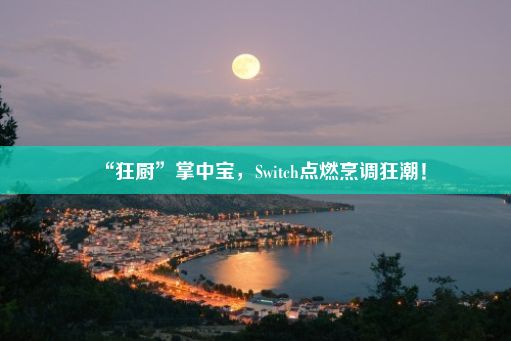 “狂厨”掌中宝，Switch点燃烹调狂潮！