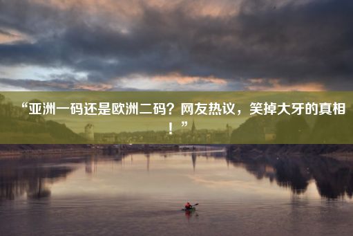 “亚洲一码还是欧洲二码？网友热议，笑掉大牙的真相！”