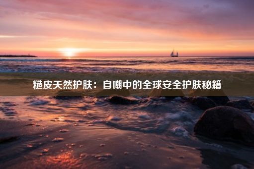 糙皮天然护肤：自嘲中的全球安全护肤秘籍