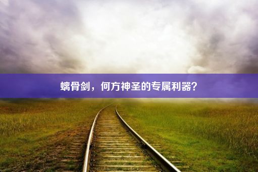 螭骨剑，何方神圣的专属利器？