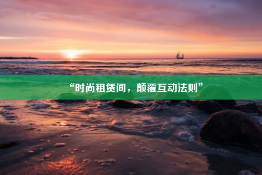 “时尚租赁间，颠覆互动法则”