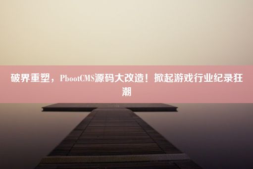 破界重塑，PbootCMS源码大改造！掀起游戏行业纪录狂潮