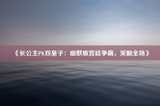 《长公主PK双皇子：幽默版宫廷争霸，笑翻全场》