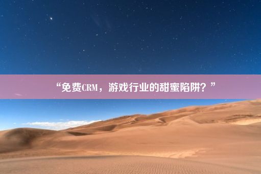 “免费CRM，游戏行业的甜蜜陷阱？”