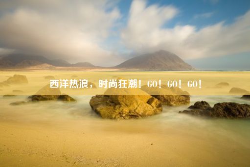 西洋热浪，时尚狂潮！GO！GO！GO！