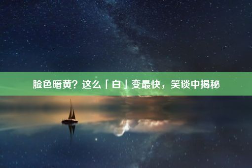 脸色暗黄？这么「白」变最快，笑谈中揭秘