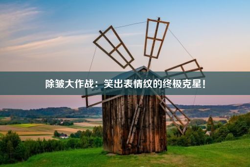 除皱大作战：笑出表情纹的终极克星！