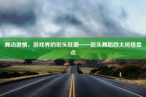 舞动激情，游戏界的街头狂潮——街头舞蹈四大风格盘点