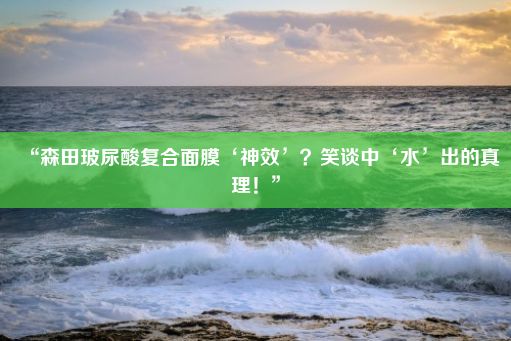 “森田玻尿酸复合面膜‘神效’？笑谈中‘水’出的真理！”