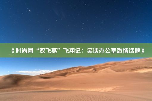 《时尚圈“双飞燕”飞翔记：笑谈办公室激情话题》