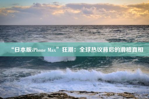 “日本版iPhone Max”狂潮：全球热议背后的滑稽真相