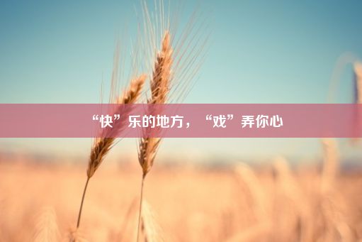 “快”乐的地方，“戏”弄你心