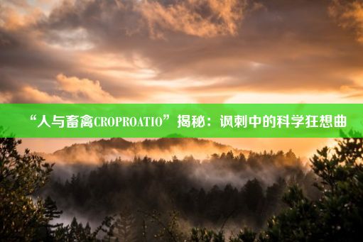 “人与畜禽CROPROATIO”揭秘：讽刺中的科学狂想曲