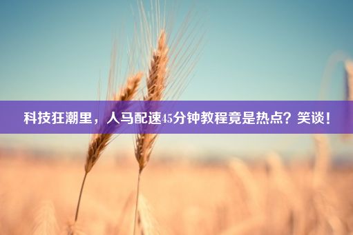 科技狂潮里，人马配速45分钟教程竟是热点？笑谈！