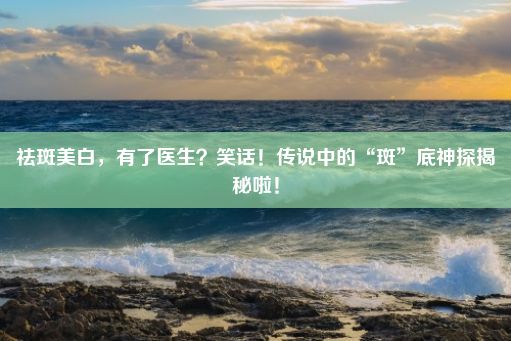 祛斑美白，有了医生？笑话！传说中的“斑”底神探揭秘啦！